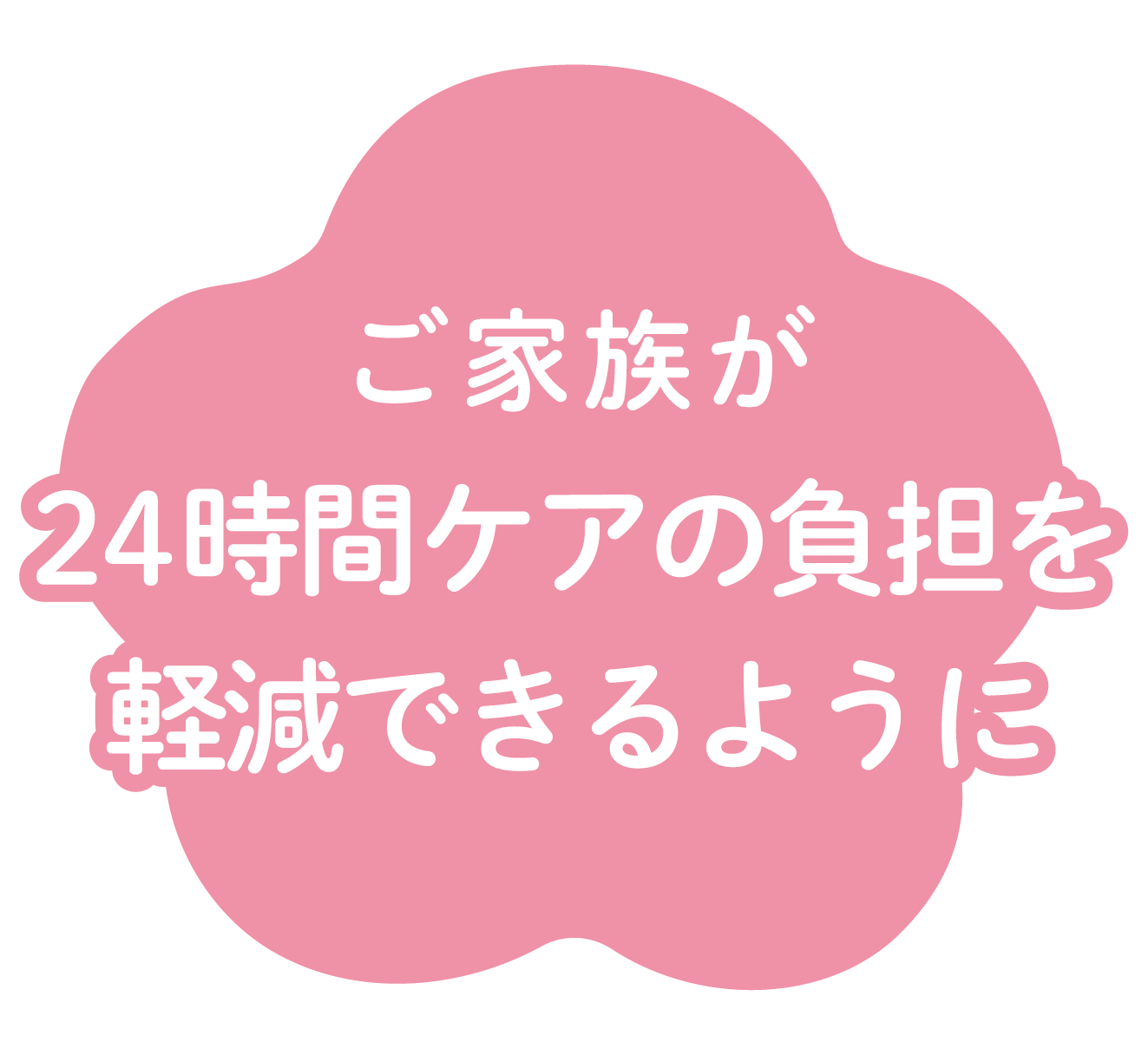 ご家族が24時間ケアの負担を軽減できるように